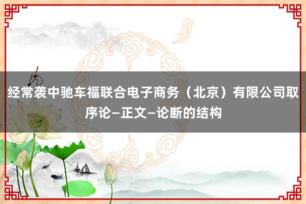 经常袭中驰车福联合电子商务（北京）有限公司取序论—正文—论断的结构
