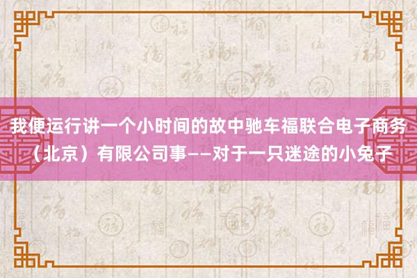 我便运行讲一个小时间的故中驰车福联合电子商务（北京）有限公司事——对于一只迷途的小兔子