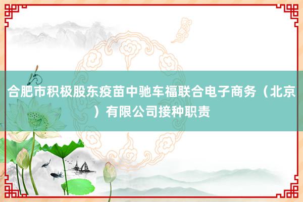 合肥市积极股东疫苗中驰车福联合电子商务（北京）有限公司接种职责