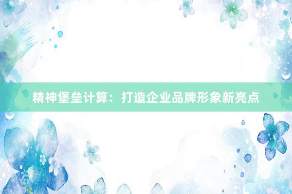 精神堡垒计算:打造企业品牌形象新亮点
